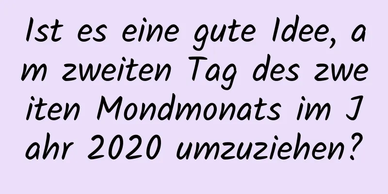 Ist es eine gute Idee, am zweiten Tag des zweiten Mondmonats im Jahr 2020 umzuziehen?