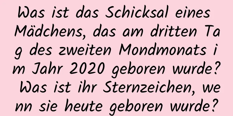 Was ist das Schicksal eines Mädchens, das am dritten Tag des zweiten Mondmonats im Jahr 2020 geboren wurde? Was ist ihr Sternzeichen, wenn sie heute geboren wurde?