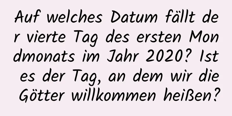 Auf welches Datum fällt der vierte Tag des ersten Mondmonats im Jahr 2020? Ist es der Tag, an dem wir die Götter willkommen heißen?