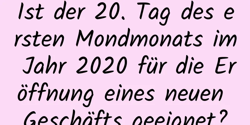 Ist der 20. Tag des ersten Mondmonats im Jahr 2020 für die Eröffnung eines neuen Geschäfts geeignet?