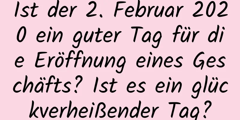 Ist der 2. Februar 2020 ein guter Tag für die Eröffnung eines Geschäfts? Ist es ein glückverheißender Tag?