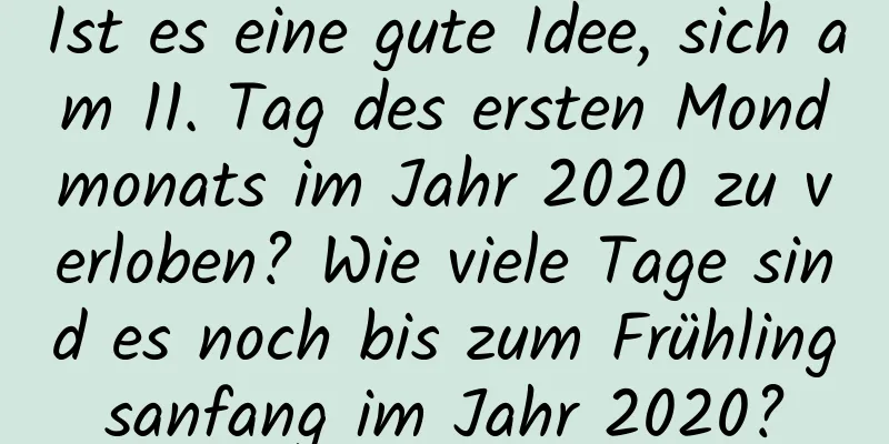 Ist es eine gute Idee, sich am 11. Tag des ersten Mondmonats im Jahr 2020 zu verloben? Wie viele Tage sind es noch bis zum Frühlingsanfang im Jahr 2020?