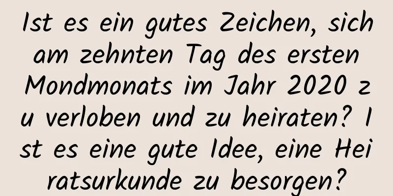 Ist es ein gutes Zeichen, sich am zehnten Tag des ersten Mondmonats im Jahr 2020 zu verloben und zu heiraten? Ist es eine gute Idee, eine Heiratsurkunde zu besorgen?