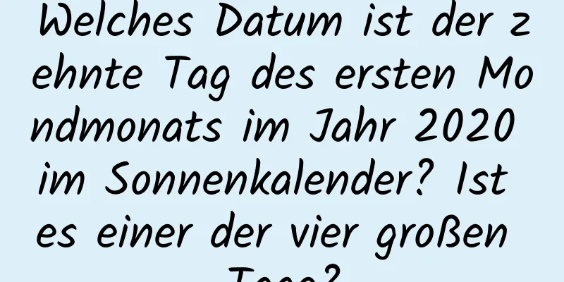 Welches Datum ist der zehnte Tag des ersten Mondmonats im Jahr 2020 im Sonnenkalender? Ist es einer der vier großen Tage?