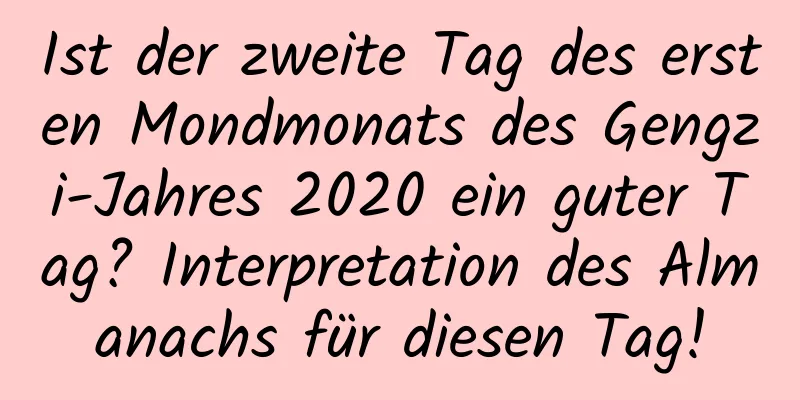 Ist der zweite Tag des ersten Mondmonats des Gengzi-Jahres 2020 ein guter Tag? Interpretation des Almanachs für diesen Tag!