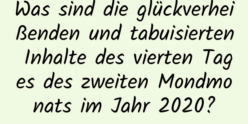 Was sind die glückverheißenden und tabuisierten Inhalte des vierten Tages des zweiten Mondmonats im Jahr 2020?