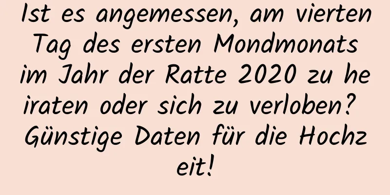 Ist es angemessen, am vierten Tag des ersten Mondmonats im Jahr der Ratte 2020 zu heiraten oder sich zu verloben? Günstige Daten für die Hochzeit!