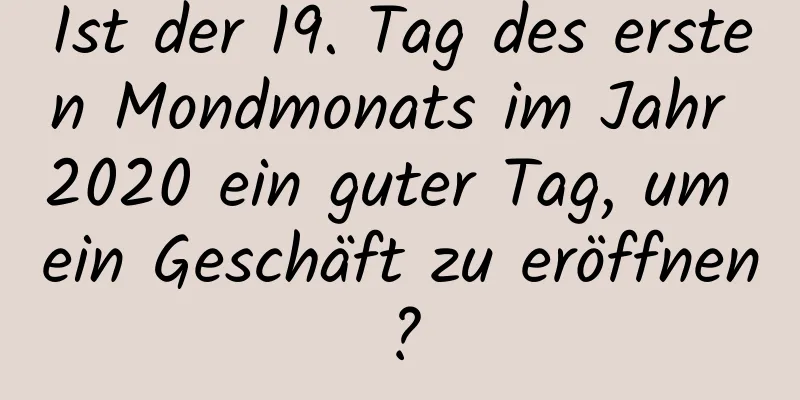 Ist der 19. Tag des ersten Mondmonats im Jahr 2020 ein guter Tag, um ein Geschäft zu eröffnen?