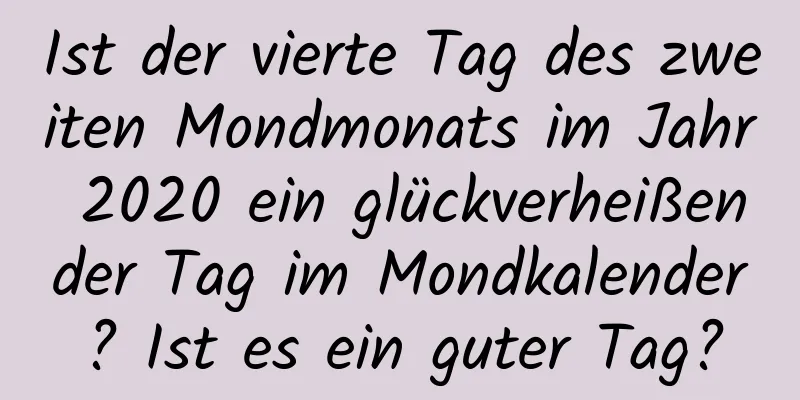 Ist der vierte Tag des zweiten Mondmonats im Jahr 2020 ein glückverheißender Tag im Mondkalender? Ist es ein guter Tag?