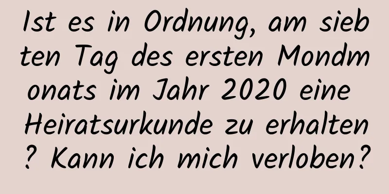 Ist es in Ordnung, am siebten Tag des ersten Mondmonats im Jahr 2020 eine Heiratsurkunde zu erhalten? Kann ich mich verloben?