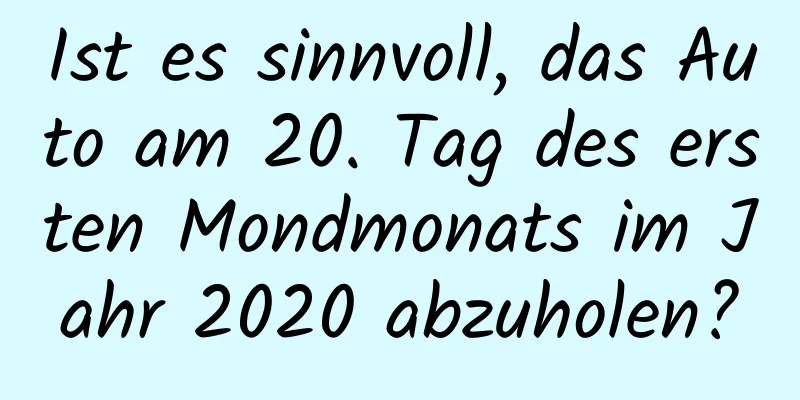 Ist es sinnvoll, das Auto am 20. Tag des ersten Mondmonats im Jahr 2020 abzuholen?