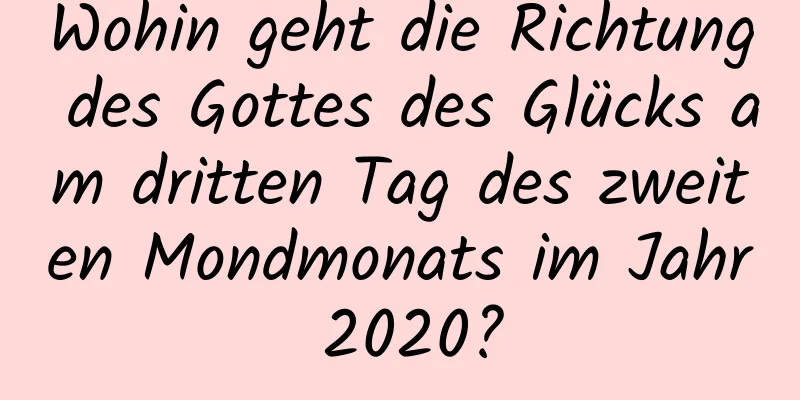 Wohin geht die Richtung des Gottes des Glücks am dritten Tag des zweiten Mondmonats im Jahr 2020?