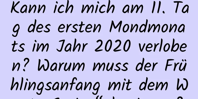 Kann ich mich am 11. Tag des ersten Mondmonats im Jahr 2020 verloben? Warum muss der Frühlingsanfang mit dem Wort „Spring“ beginnen?