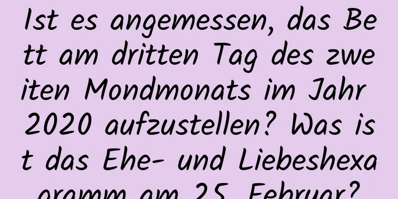 Ist es angemessen, das Bett am dritten Tag des zweiten Mondmonats im Jahr 2020 aufzustellen? Was ist das Ehe- und Liebeshexagramm am 25. Februar?