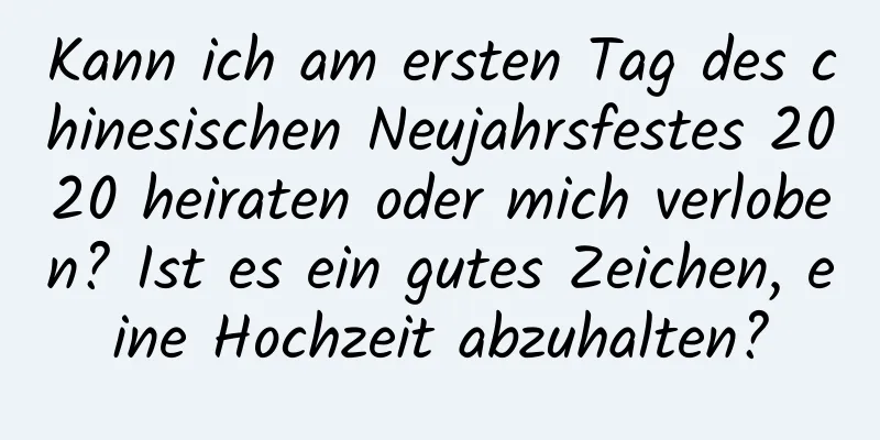 Kann ich am ersten Tag des chinesischen Neujahrsfestes 2020 heiraten oder mich verloben? Ist es ein gutes Zeichen, eine Hochzeit abzuhalten?