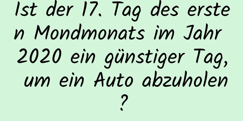 Ist der 17. Tag des ersten Mondmonats im Jahr 2020 ein günstiger Tag, um ein Auto abzuholen?