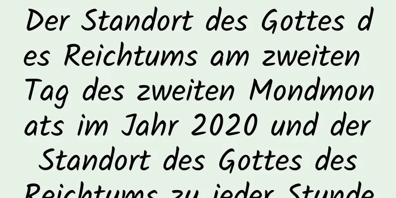 Der Standort des Gottes des Reichtums am zweiten Tag des zweiten Mondmonats im Jahr 2020 und der Standort des Gottes des Reichtums zu jeder Stunde