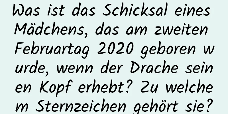 Was ist das Schicksal eines Mädchens, das am zweiten Februartag 2020 geboren wurde, wenn der Drache seinen Kopf erhebt? Zu welchem ​​Sternzeichen gehört sie?