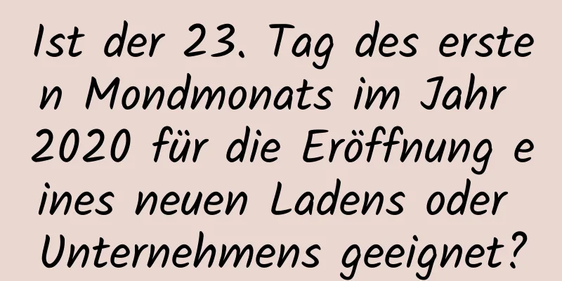 Ist der 23. Tag des ersten Mondmonats im Jahr 2020 für die Eröffnung eines neuen Ladens oder Unternehmens geeignet?