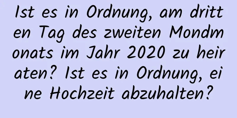 Ist es in Ordnung, am dritten Tag des zweiten Mondmonats im Jahr 2020 zu heiraten? Ist es in Ordnung, eine Hochzeit abzuhalten?