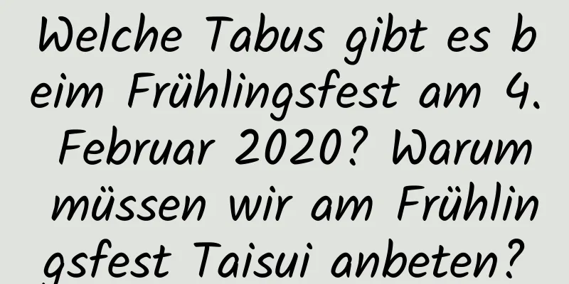 Welche Tabus gibt es beim Frühlingsfest am 4. Februar 2020? Warum müssen wir am Frühlingsfest Taisui anbeten?