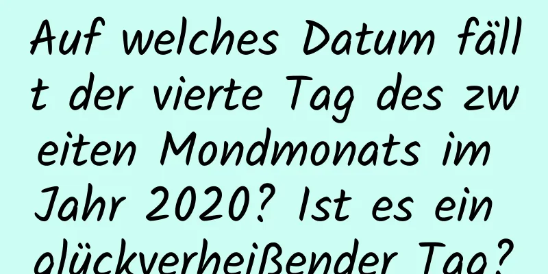 Auf welches Datum fällt der vierte Tag des zweiten Mondmonats im Jahr 2020? Ist es ein glückverheißender Tag?