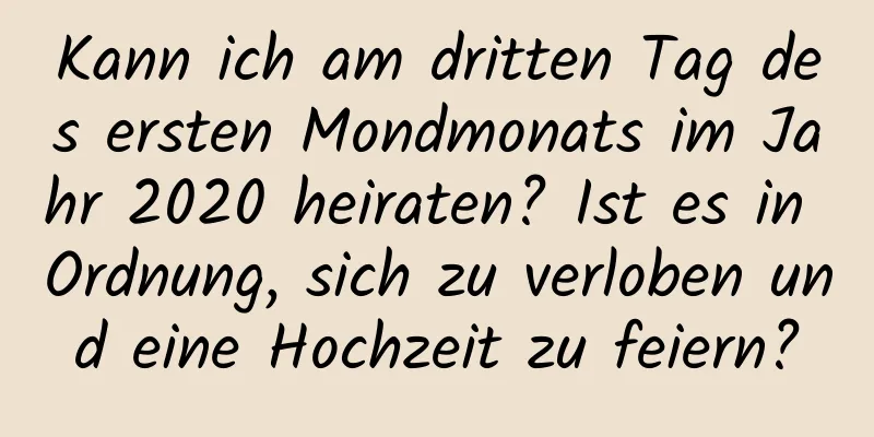 Kann ich am dritten Tag des ersten Mondmonats im Jahr 2020 heiraten? Ist es in Ordnung, sich zu verloben und eine Hochzeit zu feiern?