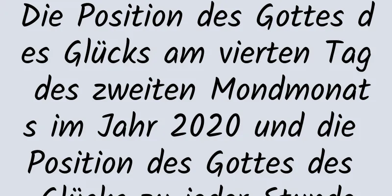 Die Position des Gottes des Glücks am vierten Tag des zweiten Mondmonats im Jahr 2020 und die Position des Gottes des Glücks zu jeder Stunde