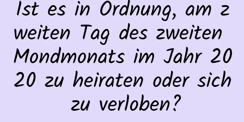 Ist es in Ordnung, am zweiten Tag des zweiten Mondmonats im Jahr 2020 zu heiraten oder sich zu verloben?