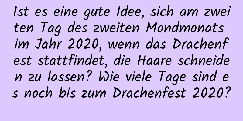 Ist es eine gute Idee, sich am zweiten Tag des zweiten Mondmonats im Jahr 2020, wenn das Drachenfest stattfindet, die Haare schneiden zu lassen? Wie viele Tage sind es noch bis zum Drachenfest 2020?