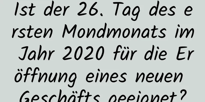 Ist der 26. Tag des ersten Mondmonats im Jahr 2020 für die Eröffnung eines neuen Geschäfts geeignet?