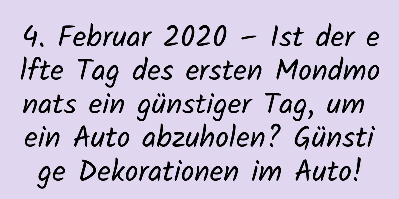 4. Februar 2020 – Ist der elfte Tag des ersten Mondmonats ein günstiger Tag, um ein Auto abzuholen? Günstige Dekorationen im Auto!