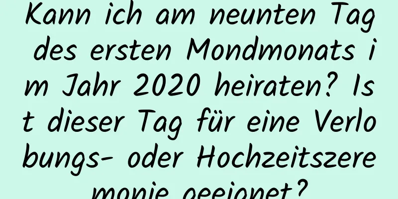 Kann ich am neunten Tag des ersten Mondmonats im Jahr 2020 heiraten? Ist dieser Tag für eine Verlobungs- oder Hochzeitszeremonie geeignet?