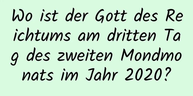 Wo ist der Gott des Reichtums am dritten Tag des zweiten Mondmonats im Jahr 2020?