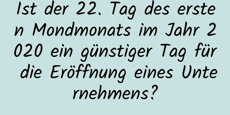 Ist der 22. Tag des ersten Mondmonats im Jahr 2020 ein günstiger Tag für die Eröffnung eines Unternehmens?