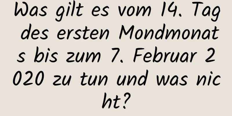 Was gilt es vom 14. Tag des ersten Mondmonats bis zum 7. Februar 2020 zu tun und was nicht?