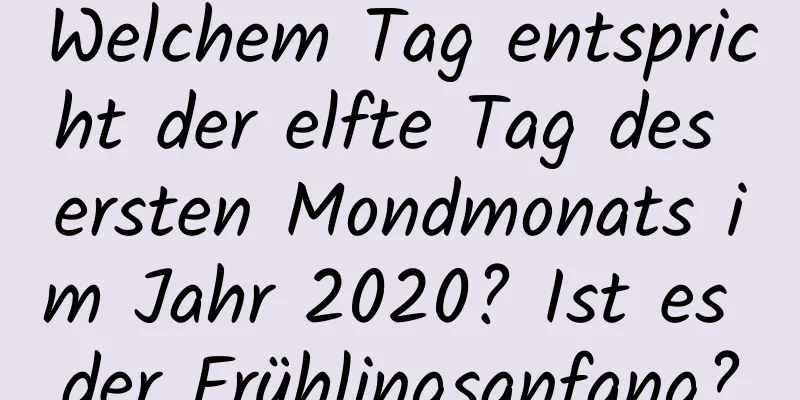 Welchem ​​Tag entspricht der elfte Tag des ersten Mondmonats im Jahr 2020? Ist es der Frühlingsanfang?