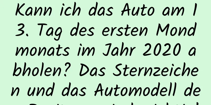 Kann ich das Auto am 13. Tag des ersten Mondmonats im Jahr 2020 abholen? Das Sternzeichen und das Automodell des Besitzers sind wichtig!