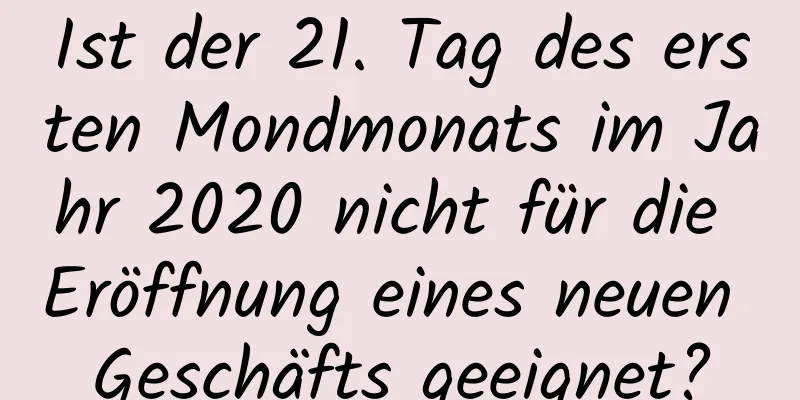 Ist der 21. Tag des ersten Mondmonats im Jahr 2020 nicht für die Eröffnung eines neuen Geschäfts geeignet?