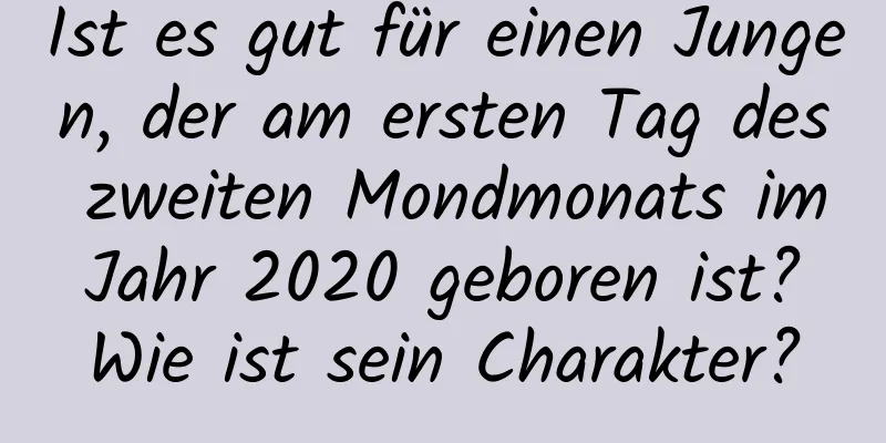 Ist es gut für einen Jungen, der am ersten Tag des zweiten Mondmonats im Jahr 2020 geboren ist? Wie ist sein Charakter?