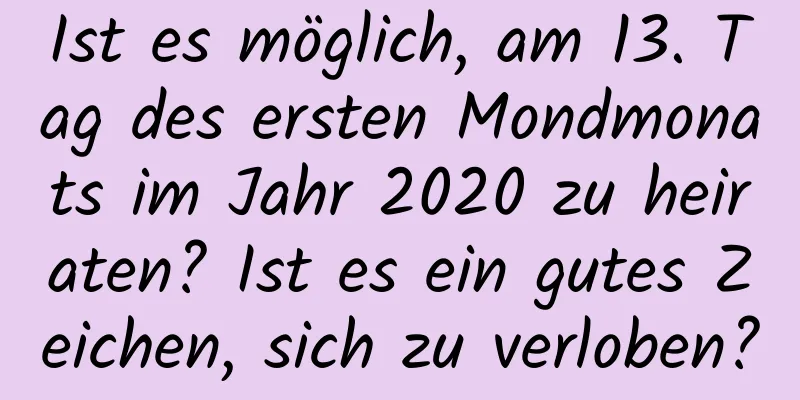 Ist es möglich, am 13. Tag des ersten Mondmonats im Jahr 2020 zu heiraten? Ist es ein gutes Zeichen, sich zu verloben?