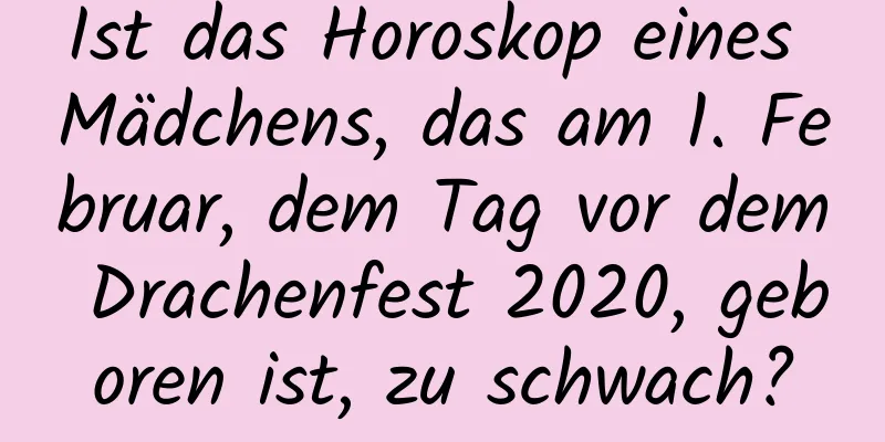 Ist das Horoskop eines Mädchens, das am 1. Februar, dem Tag vor dem Drachenfest 2020, geboren ist, zu schwach?