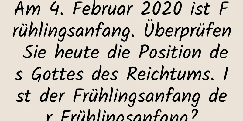 Am 4. Februar 2020 ist Frühlingsanfang. Überprüfen Sie heute die Position des Gottes des Reichtums. Ist der Frühlingsanfang der Frühlingsanfang?