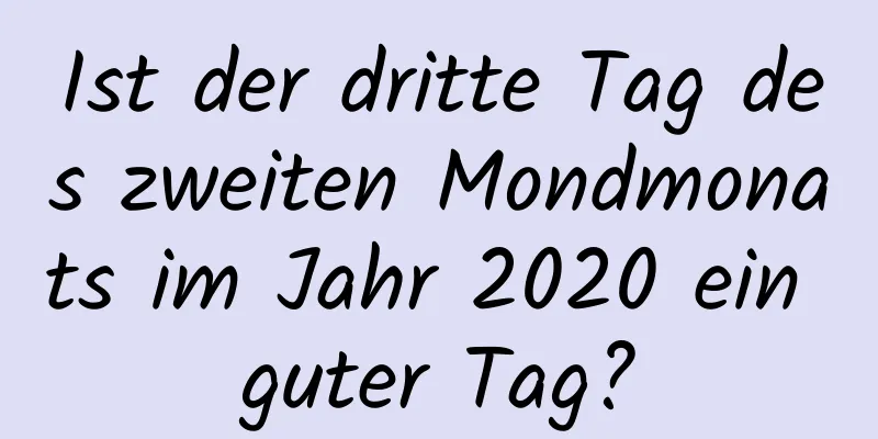 Ist der dritte Tag des zweiten Mondmonats im Jahr 2020 ein guter Tag?