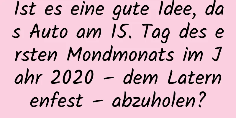 Ist es eine gute Idee, das Auto am 15. Tag des ersten Mondmonats im Jahr 2020 – dem Laternenfest – abzuholen?