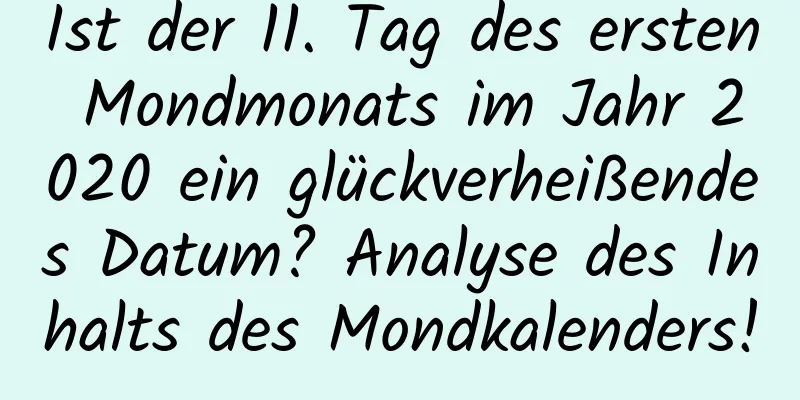 Ist der 11. Tag des ersten Mondmonats im Jahr 2020 ein glückverheißendes Datum? Analyse des Inhalts des Mondkalenders!