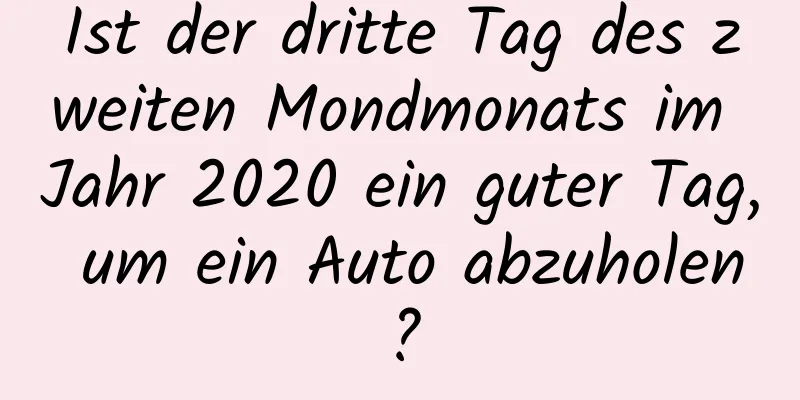 Ist der dritte Tag des zweiten Mondmonats im Jahr 2020 ein guter Tag, um ein Auto abzuholen?