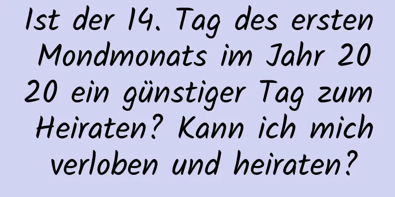 Ist der 14. Tag des ersten Mondmonats im Jahr 2020 ein günstiger Tag zum Heiraten? Kann ich mich verloben und heiraten?