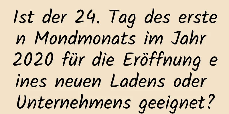 Ist der 24. Tag des ersten Mondmonats im Jahr 2020 für die Eröffnung eines neuen Ladens oder Unternehmens geeignet?