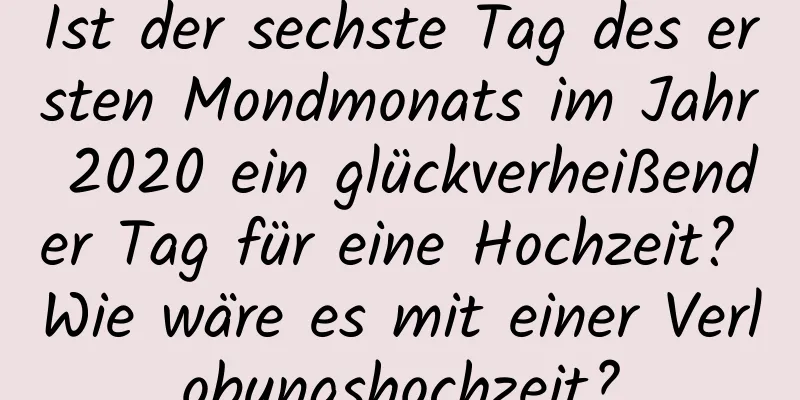 Ist der sechste Tag des ersten Mondmonats im Jahr 2020 ein glückverheißender Tag für eine Hochzeit? Wie wäre es mit einer Verlobungshochzeit?